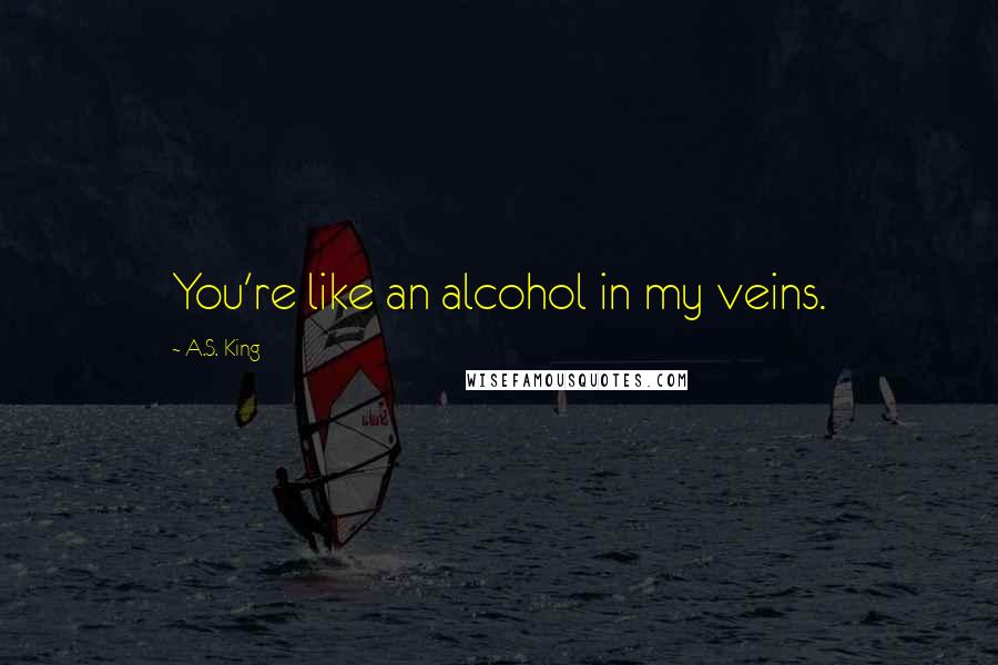 A.S. King Quotes: You're like an alcohol in my veins.