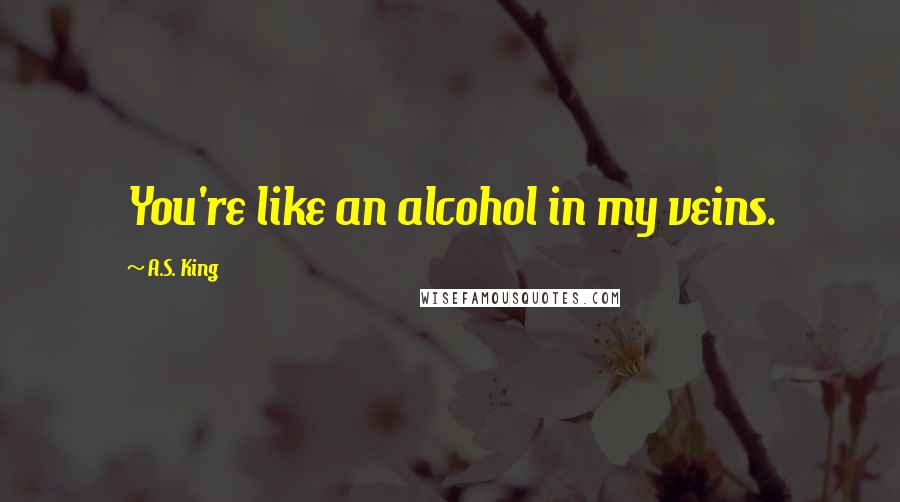 A.S. King Quotes: You're like an alcohol in my veins.