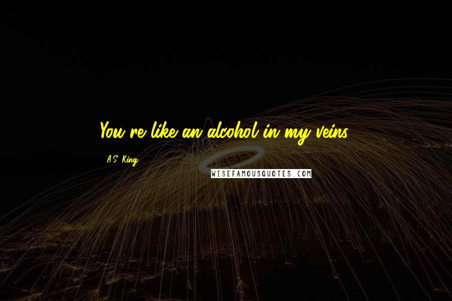 A.S. King Quotes: You're like an alcohol in my veins.