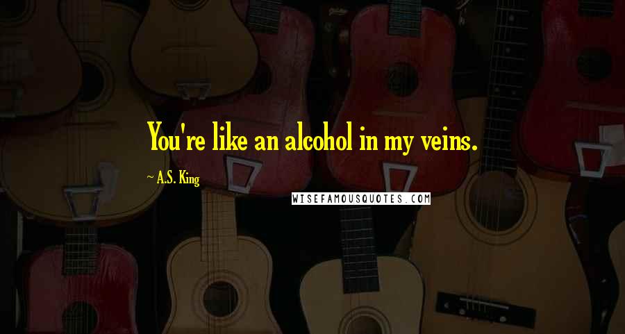 A.S. King Quotes: You're like an alcohol in my veins.