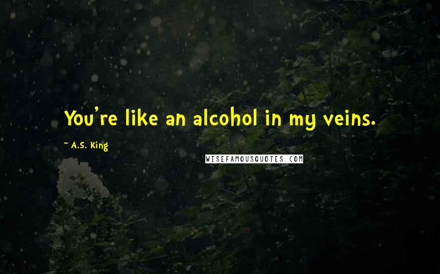 A.S. King Quotes: You're like an alcohol in my veins.