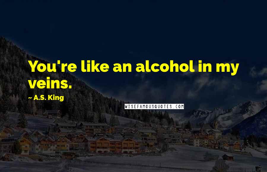 A.S. King Quotes: You're like an alcohol in my veins.