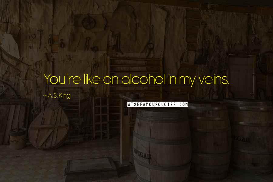 A.S. King Quotes: You're like an alcohol in my veins.