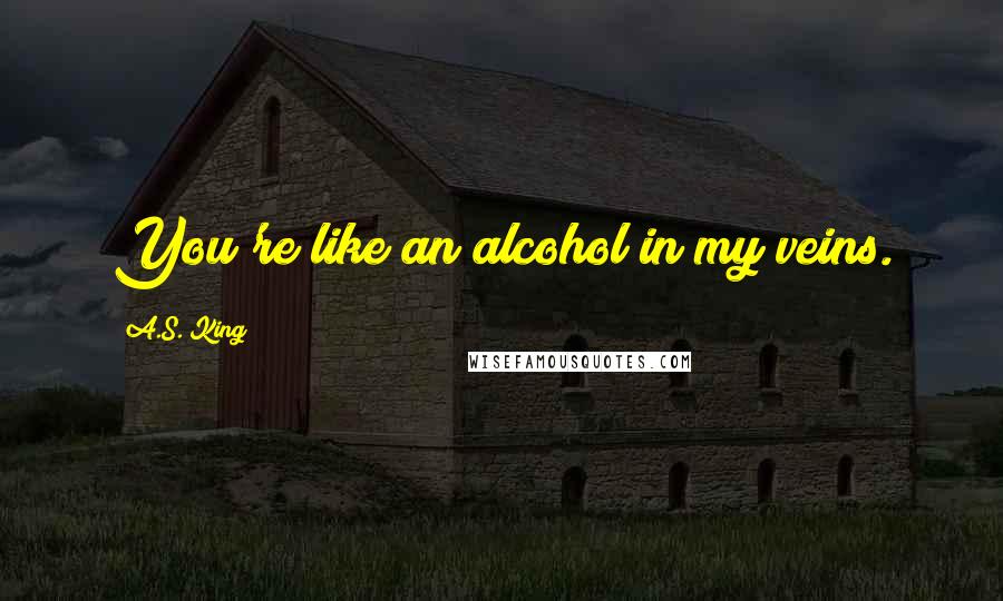 A.S. King Quotes: You're like an alcohol in my veins.