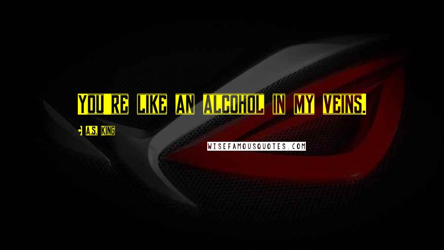 A.S. King Quotes: You're like an alcohol in my veins.