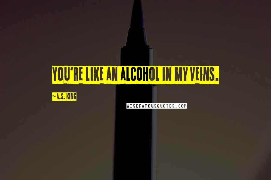 A.S. King Quotes: You're like an alcohol in my veins.