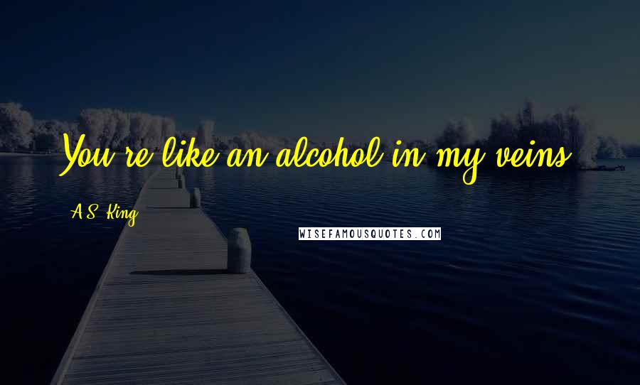 A.S. King Quotes: You're like an alcohol in my veins.