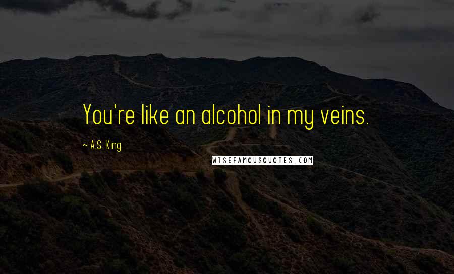 A.S. King Quotes: You're like an alcohol in my veins.