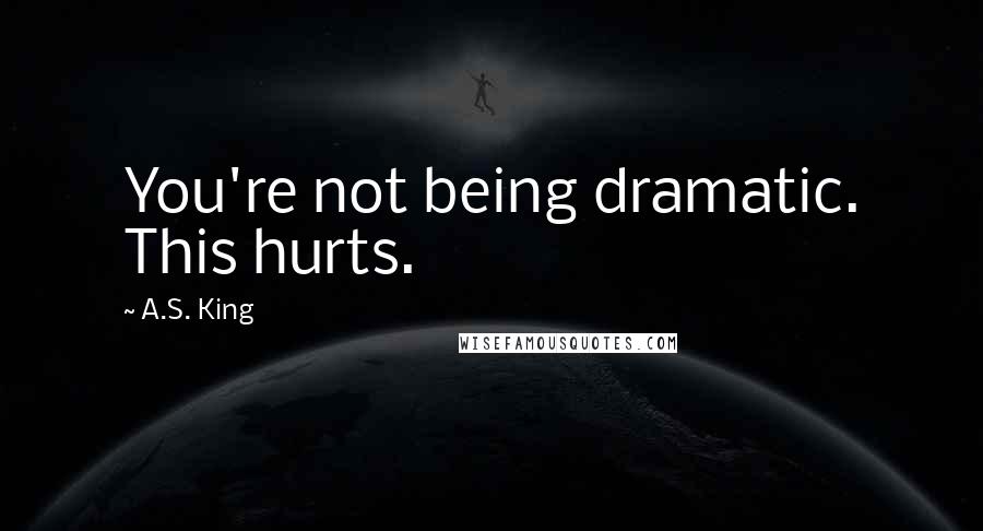 A.S. King Quotes: You're not being dramatic. This hurts.