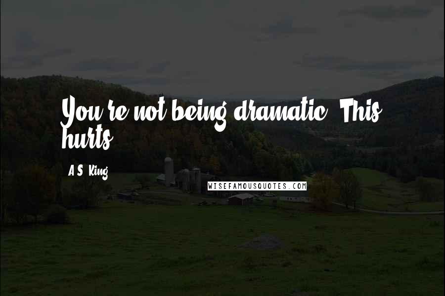 A.S. King Quotes: You're not being dramatic. This hurts.