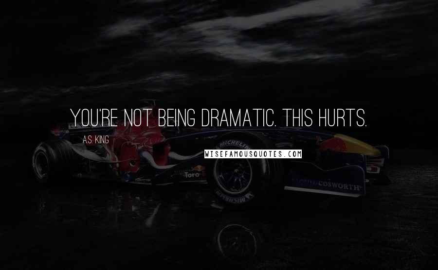 A.S. King Quotes: You're not being dramatic. This hurts.