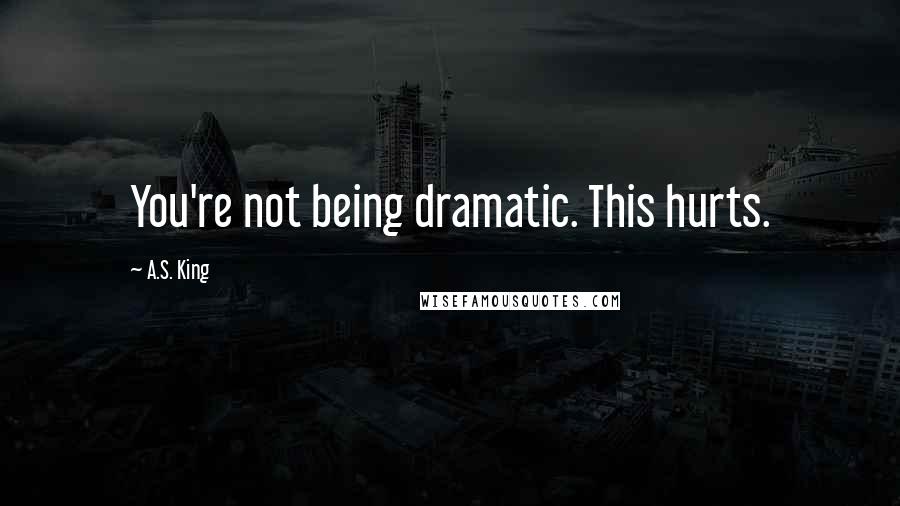 A.S. King Quotes: You're not being dramatic. This hurts.