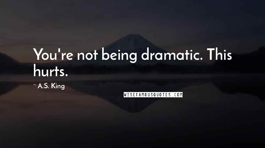 A.S. King Quotes: You're not being dramatic. This hurts.