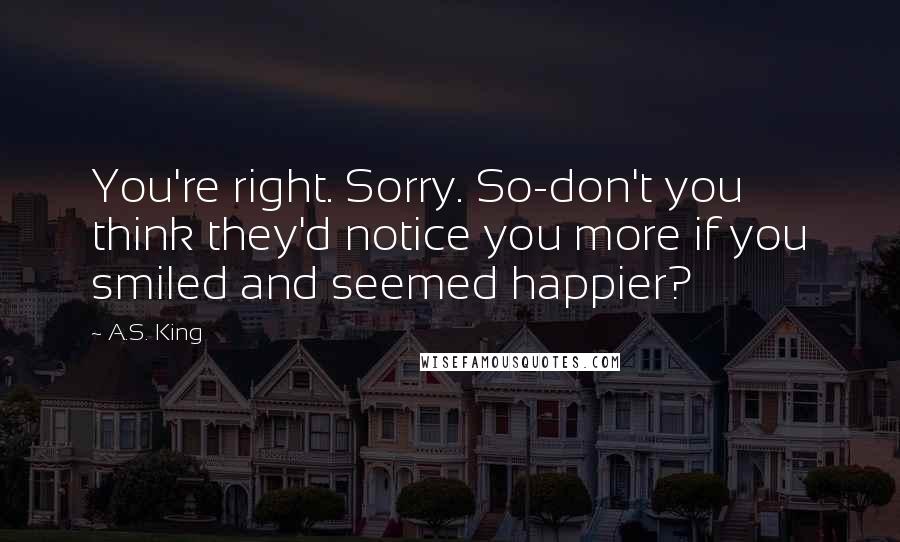 A.S. King Quotes: You're right. Sorry. So-don't you think they'd notice you more if you smiled and seemed happier?