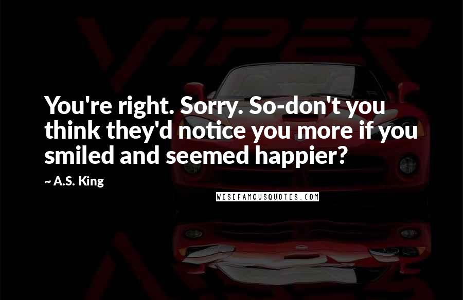 A.S. King Quotes: You're right. Sorry. So-don't you think they'd notice you more if you smiled and seemed happier?
