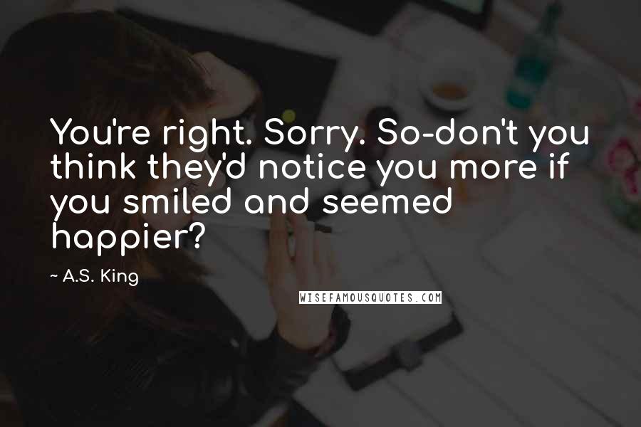 A.S. King Quotes: You're right. Sorry. So-don't you think they'd notice you more if you smiled and seemed happier?