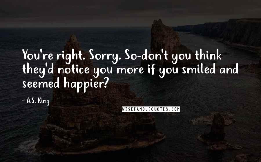 A.S. King Quotes: You're right. Sorry. So-don't you think they'd notice you more if you smiled and seemed happier?