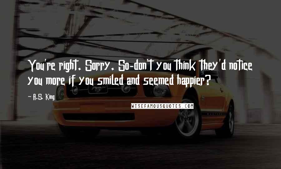A.S. King Quotes: You're right. Sorry. So-don't you think they'd notice you more if you smiled and seemed happier?