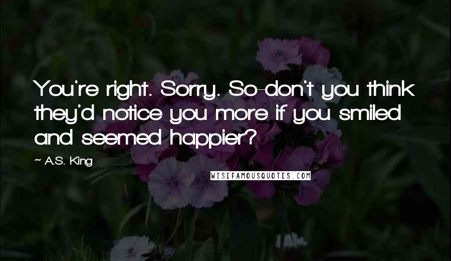 A.S. King Quotes: You're right. Sorry. So-don't you think they'd notice you more if you smiled and seemed happier?