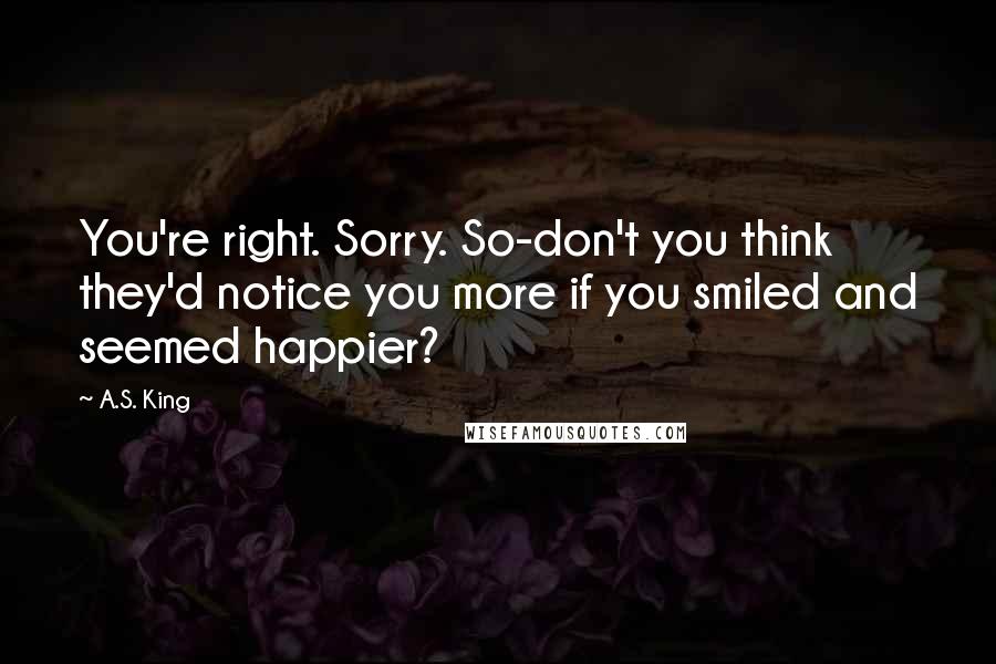 A.S. King Quotes: You're right. Sorry. So-don't you think they'd notice you more if you smiled and seemed happier?