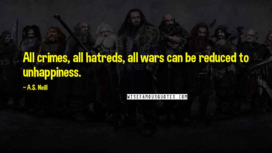 A.S. Neill Quotes: All crimes, all hatreds, all wars can be reduced to unhappiness.