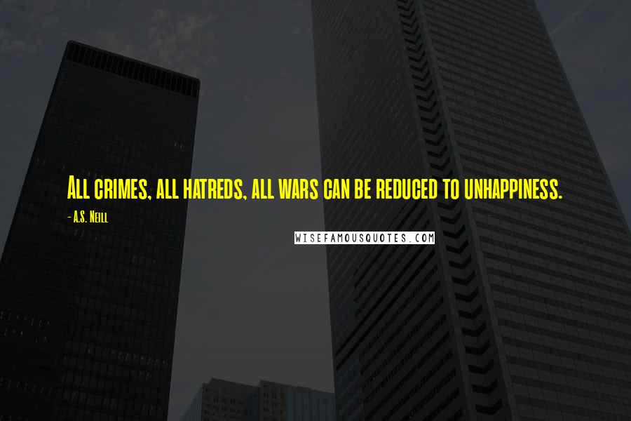 A.S. Neill Quotes: All crimes, all hatreds, all wars can be reduced to unhappiness.