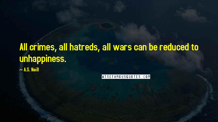 A.S. Neill Quotes: All crimes, all hatreds, all wars can be reduced to unhappiness.