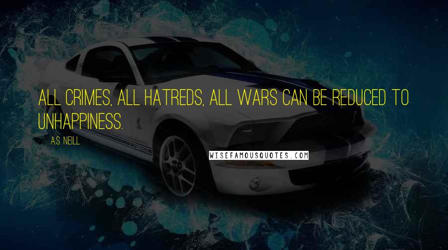 A.S. Neill Quotes: All crimes, all hatreds, all wars can be reduced to unhappiness.