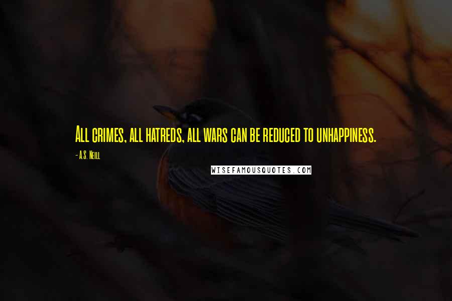 A.S. Neill Quotes: All crimes, all hatreds, all wars can be reduced to unhappiness.