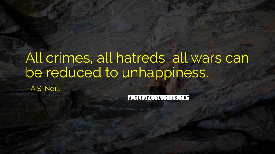 A.S. Neill Quotes: All crimes, all hatreds, all wars can be reduced to unhappiness.