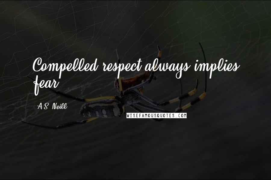 A.S. Neill Quotes: Compelled respect always implies fear.