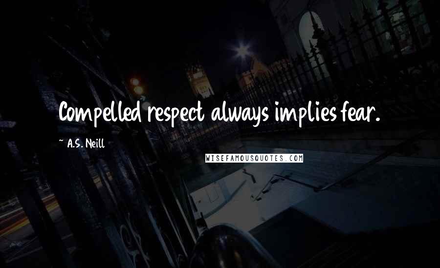 A.S. Neill Quotes: Compelled respect always implies fear.