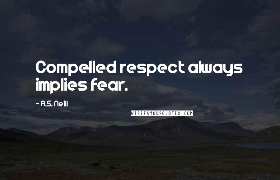 A.S. Neill Quotes: Compelled respect always implies fear.