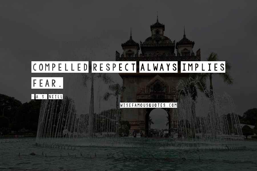 A.S. Neill Quotes: Compelled respect always implies fear.