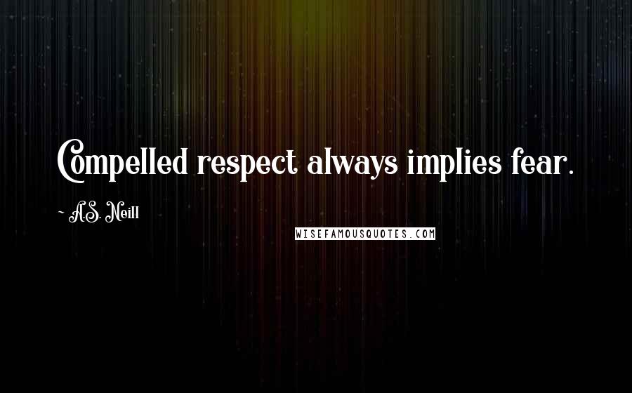 A.S. Neill Quotes: Compelled respect always implies fear.