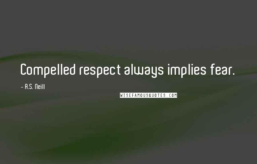 A.S. Neill Quotes: Compelled respect always implies fear.