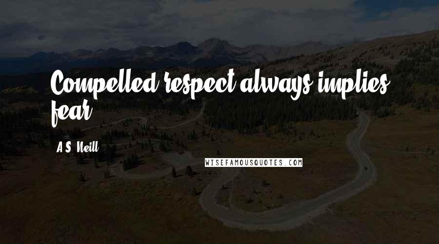 A.S. Neill Quotes: Compelled respect always implies fear.