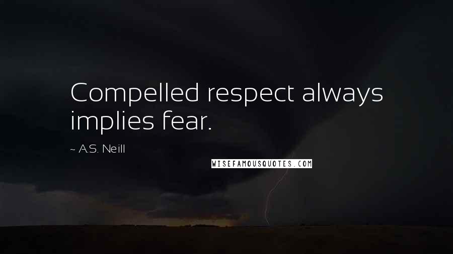 A.S. Neill Quotes: Compelled respect always implies fear.