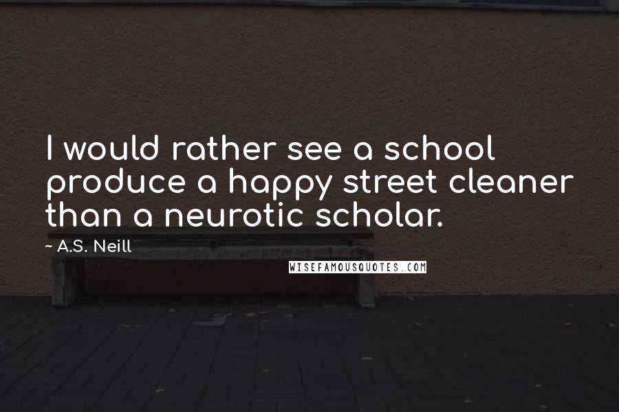 A.S. Neill Quotes: I would rather see a school produce a happy street cleaner than a neurotic scholar.