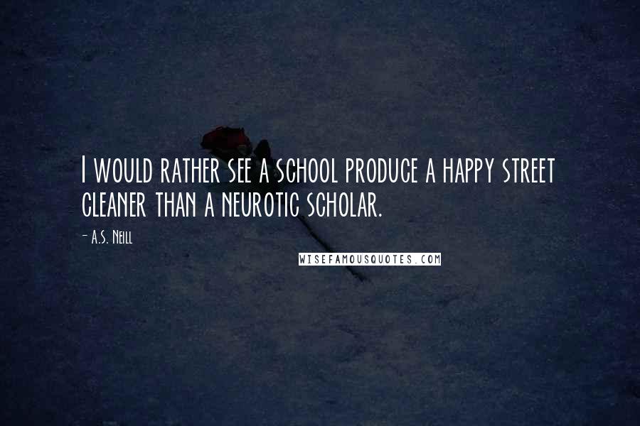 A.S. Neill Quotes: I would rather see a school produce a happy street cleaner than a neurotic scholar.