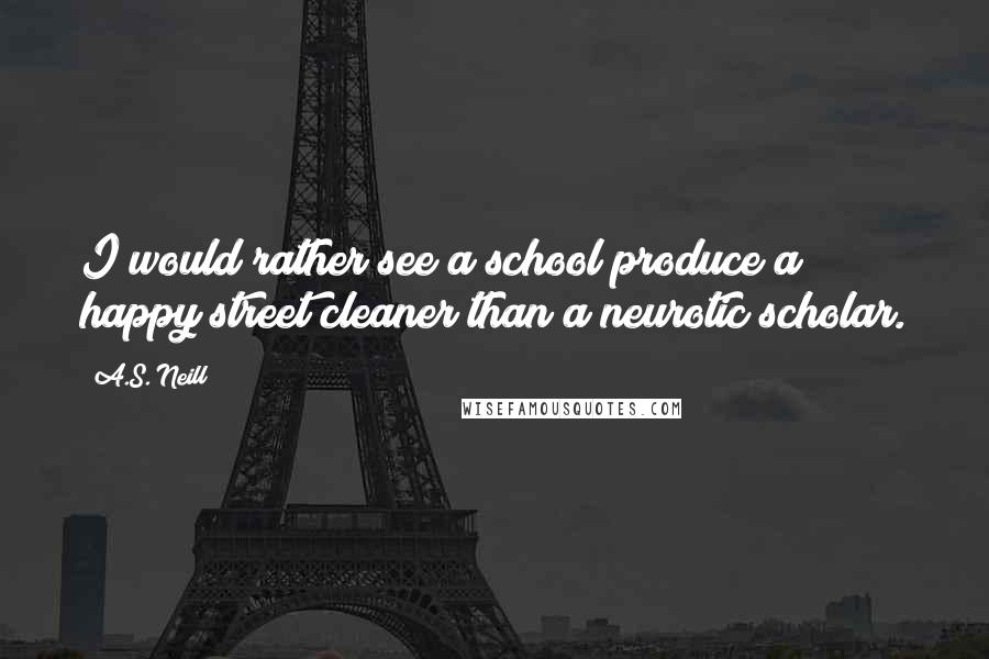 A.S. Neill Quotes: I would rather see a school produce a happy street cleaner than a neurotic scholar.