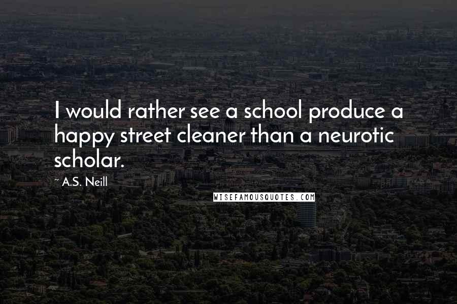 A.S. Neill Quotes: I would rather see a school produce a happy street cleaner than a neurotic scholar.