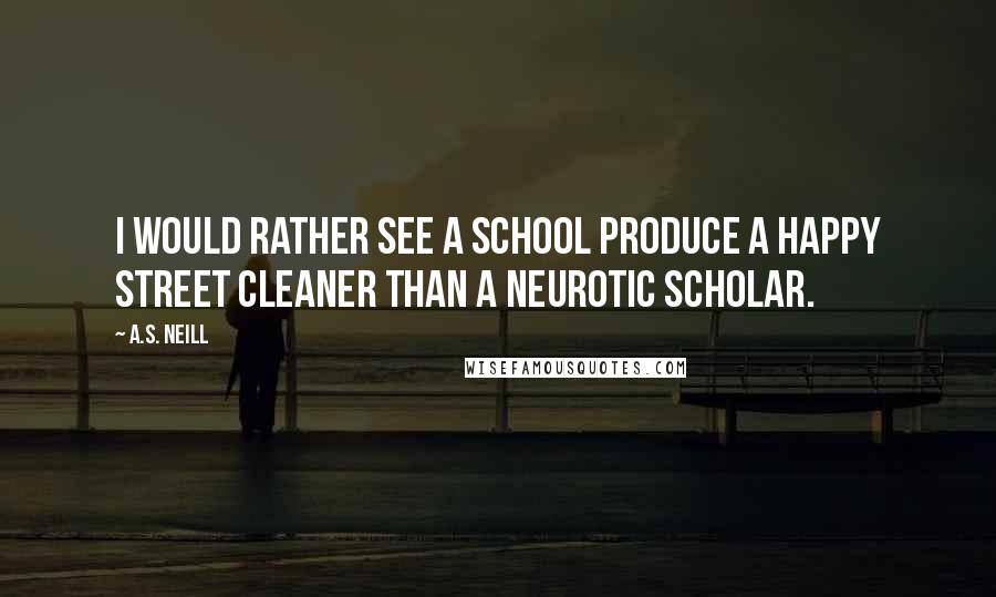 A.S. Neill Quotes: I would rather see a school produce a happy street cleaner than a neurotic scholar.