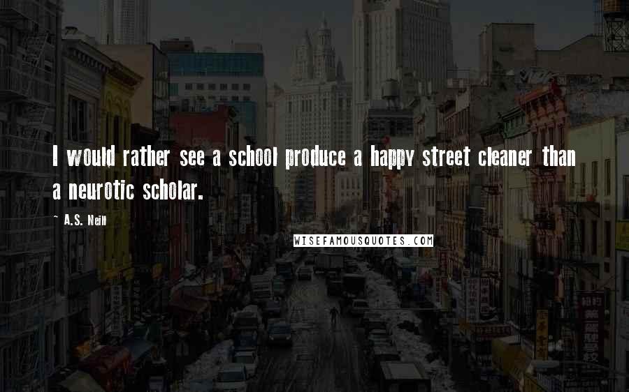 A.S. Neill Quotes: I would rather see a school produce a happy street cleaner than a neurotic scholar.