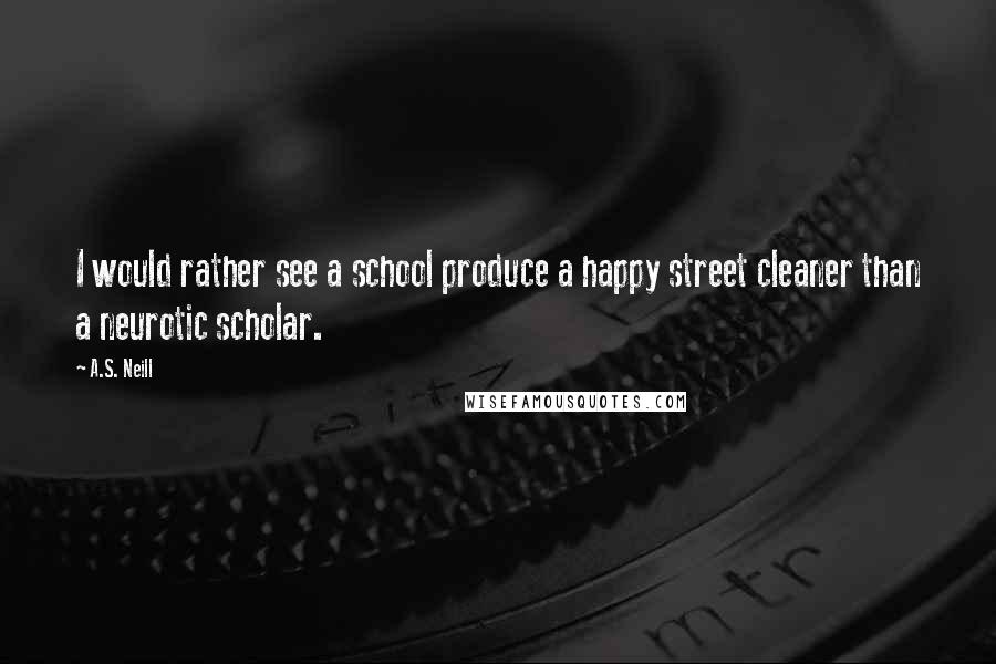 A.S. Neill Quotes: I would rather see a school produce a happy street cleaner than a neurotic scholar.