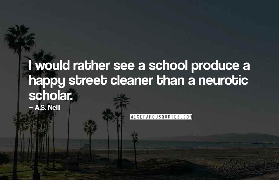 A.S. Neill Quotes: I would rather see a school produce a happy street cleaner than a neurotic scholar.