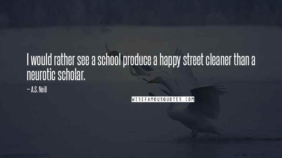 A.S. Neill Quotes: I would rather see a school produce a happy street cleaner than a neurotic scholar.