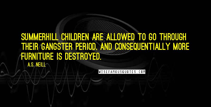 A.S. Neill Quotes: Summerhill children are allowed to go through their gangster period, and consequentially more furniture is destroyed.