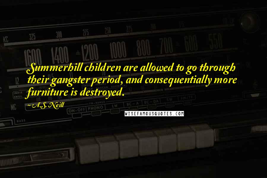 A.S. Neill Quotes: Summerhill children are allowed to go through their gangster period, and consequentially more furniture is destroyed.