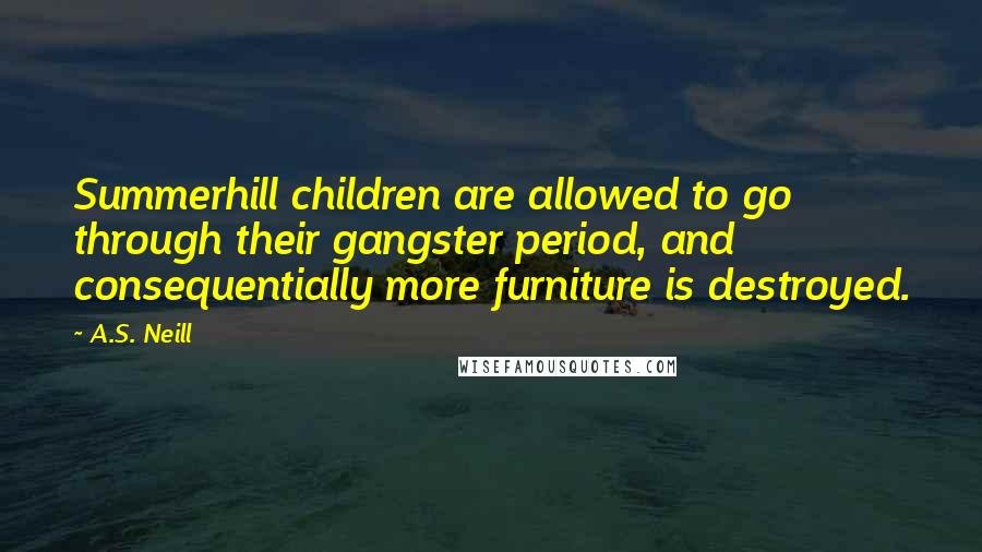 A.S. Neill Quotes: Summerhill children are allowed to go through their gangster period, and consequentially more furniture is destroyed.